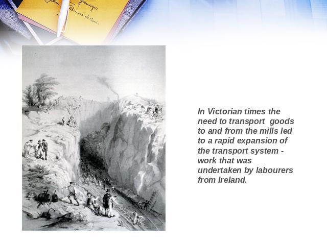 In Victorian times the need to transport goods to and from the mills led to a rapid expansion of the transport system - work that was undertaken by labourers from Ireland.