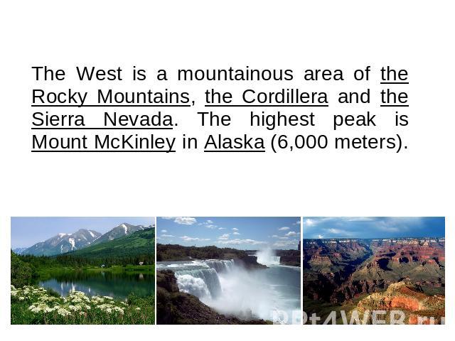 The West is a mountainous area of the Rocky Mountains, the Cordillera and the Sierra Nevada. The highest peak is Mount McKinley in Alaska (6,000 meters).
