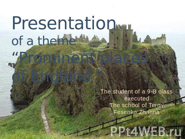 Presentation of a theme“Prominent places of England “ The student of a 9-B class executedThe school of TernyFesenko Zhanna