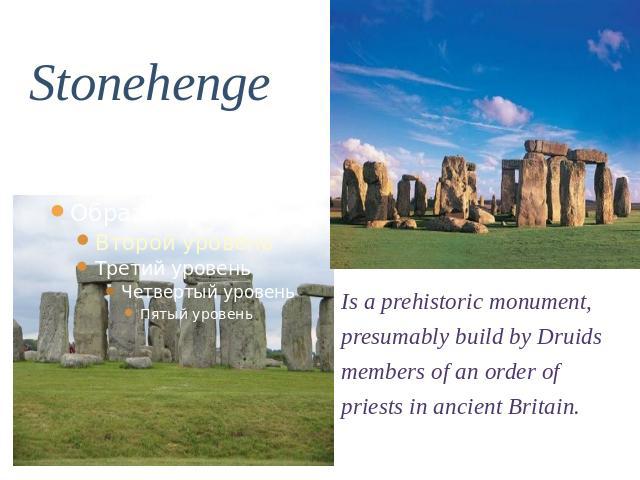 Stonehenge Is a prehistoric monument, presumably build by Druids members of an order of priests in ancient Britain.