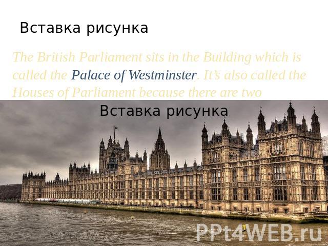 The British Parliament sits in the Building which is called the Palace of Westminster. It’s also called the Houses of Parliament because there are two Houses: the House of Lords and the House of Commons.