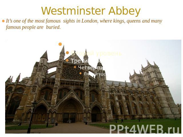 Westminster Abbey It’s one of the most famous sights in London, where kings, queens and many famous people are buried.