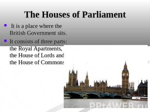 The Houses of Parliament It is a place where the British Government sits. It con