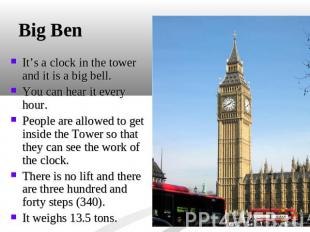 Big Ben It’s a clock in the tower and it is a big bell. You can hear it every ho