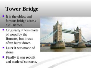 Tower Bridge It is the oldest and famous bridge across the Thames. Originally it
