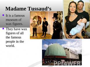 Madame Tussaud’s It is a famous museum of wax figures.They have wax figures of a