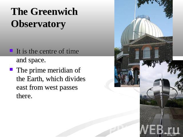 The Greenwich Observatory It is the centre of time and space.The prime meridian of the Earth, which divides east from west passes there.