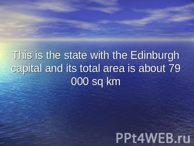 This is the state with the Edinburgh capital and its total area is about 79 000 sq km