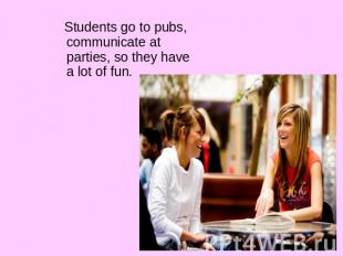 Students go to pubs, communicate at parties, so they have a lot of fun.