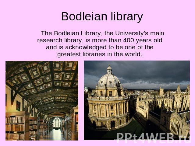 Bodleian library The Bodleian Library, the University’s main research library, is more than 400 years old and is acknowledged to be one of the greatest libraries in the world.