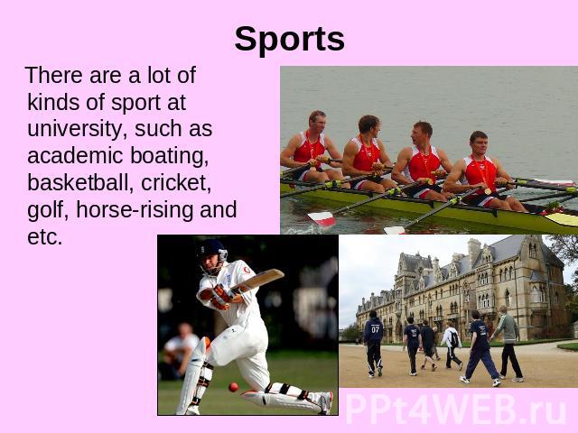 Sports There are a lot of kinds of sport at university, such as academic boating, basketball, cricket, golf, horse-rising and etc.