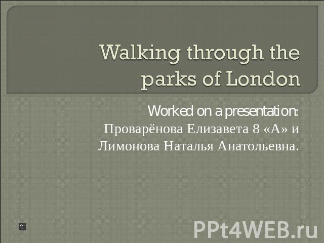 Walking through the parks of London Worked on a presentation: Проварёнова Елизавета 8 «А» и Лимонова Наталья Анатольевна.