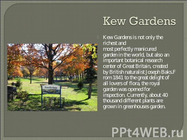 Kew Gardens Kew Gardens is not only the richest and most perfectly manicured garden in the world, but also an important botanical research center of Great Britain, created by British naturalist Joseph Baks.From 1841 to the great delight of all lover…