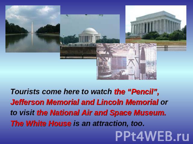 Tourists come here to watch the “Pencil”, Jefferson Memorial and Lincoln Memorial or to visit the National Air and Space Museum. The White House is an attraction, too.