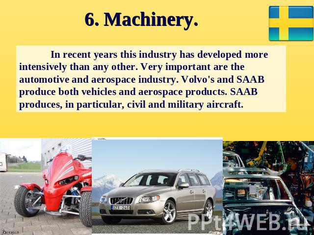 6. Machinery. In recent years this industry has developed more intensively than any other. Very important are the automotive and aerospace industry. Volvo's and SAAB produce both vehicles and aerospace products. SAAB produces, in particular, civil a…