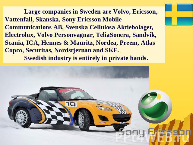 Large companies in Sweden are Volvo, Ericsson, Vattenfall, Skanska, Sony Ericsson Mobile Communications AB, Svenska Cellulosa Aktiebolaget, Electrolux, Volvo Personvagnar, TeliaSonera, Sandvik, Scania, ICA, Hennes & Mauritz, Nordea, Preem, Atlas Cop…