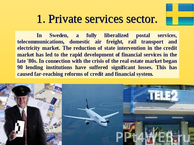 1. Private services sector. In Sweden, a fully liberalized postal services, telecommunications, domestic air freight, rail transport and electricity market. The reduction of state intervention in the credit market has led to the rapid development of…