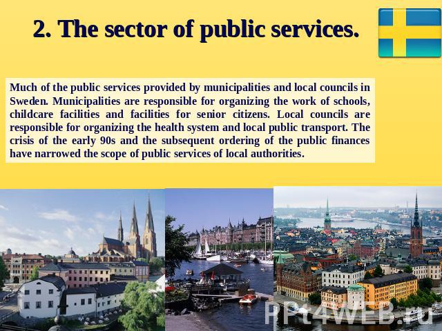 2. The sector of public services. Much of the public services provided by municipalities and local councils in Sweden. Municipalities are responsible for organizing the work of schools, childcare facilities and facilities for senior citizens. Local …