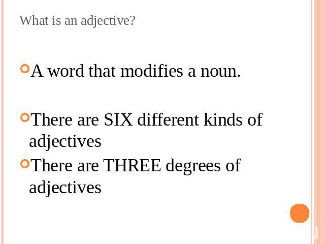 What is an adjective? A word that modifies a noun.There are SIX different kinds of adjectivesThere are THREE degrees of adjectives