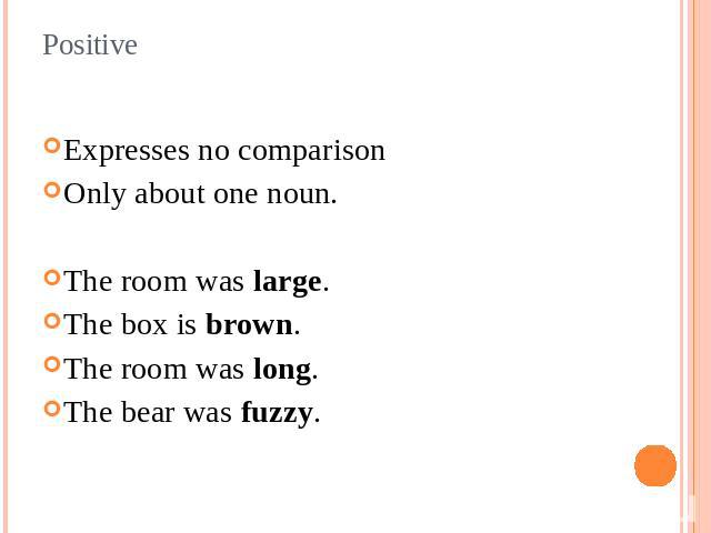 Positive Expresses no comparisonOnly about one noun.The room was large.The box is brown.The room was long.The bear was fuzzy.