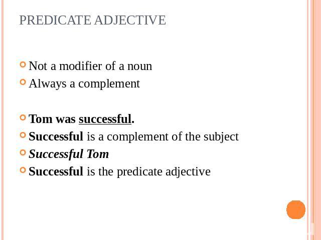 PREDICATE ADJECTIVE Not a modifier of a noun Always a complement Tom was successful. Successful is a complement of the subjectSuccessful TomSuccessful is the predicate adjective