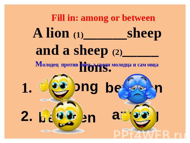 Fill in: among or between A lion (1)______sheep and a sheep (2)_____ lions. Молодец против овец, а среди молодца и сам овца
