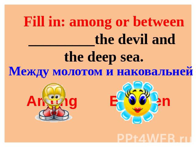 Fill in: among or between_________the devil and the deep sea. Между молотом и наковальней