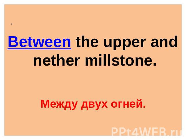 Between the upper and nether millstone. Между двух огней.