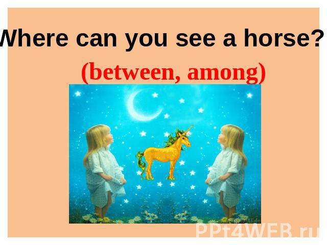 Where can you see a horse? (between, among)