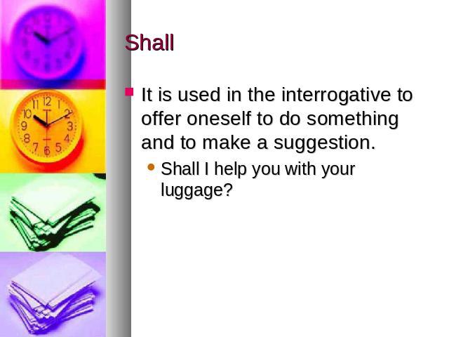 Shall It is used in the interrogative to offer oneself to do something and to make a suggestion. Shall I help you with your luggage?