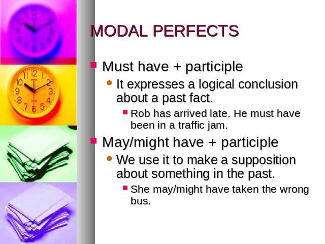 MODAL PERFECTS Must have + participleIt expresses a logical conclusion about a past fact. Rob has arrived late. He must have been in a traffic jam. May/might have + participleWe use it to make a supposition about something in the past. She may/might…