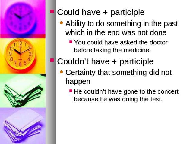 Could have + participleAbility to do something in the past which in the end was not doneYou could have asked the doctor before taking the medicine. Couldn’t have + participleCertainty that something did not happenHe couldn’t have gone to the concert…
