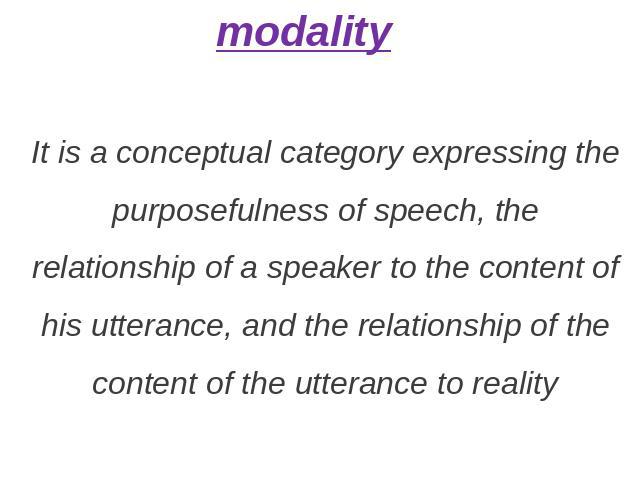 modality It is a conceptual category expressing the purposefulness of speech, the relationship of a speaker to the content of his utterance, and the relationship of the content of the utterance to reality