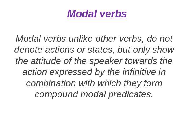 Modal verbs Modal verbs unlike other verbs, do not denote actions or states, but only show the attitude of the speaker towards the action expressed by the infinitive in combination with which they form compound modal predicates.