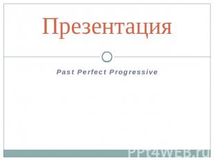 ПрезентацияPast Perfect Progressive
