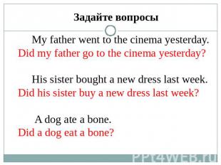 Задайте вопросы My father went to the cinema yesterday.Did my father go to the c