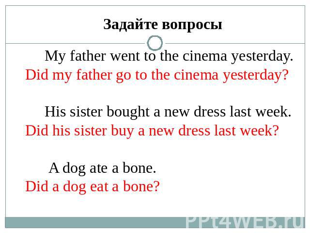 Задайте вопросы My father went to the cinema yesterday.Did my father go to the cinema yesterday? His sister bought a new dress last week.Did his sister buy a new dress last week? A dog ate a bone.Did a dog eat a bone?