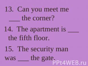 13. Can you meet me ___ the corner? 14. The apartment is ___ the fifth floor. 15