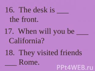 16. The desk is ___ the front. 17. When will you be ___ California? 18. They vis
