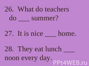 26. What do teachers do ___ summer? 27. It is nice ___ home. 28. They eat lunch
