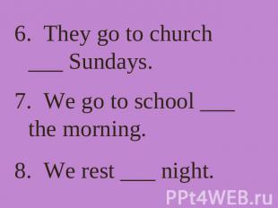 6. They go to church ___ Sundays. 7. We go to school ___ the morning. 8. We rest