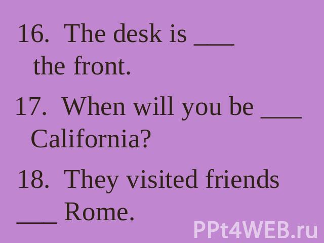 16. The desk is ___ the front. 17. When will you be ___ California? 18. They visited friends ___ Rome.