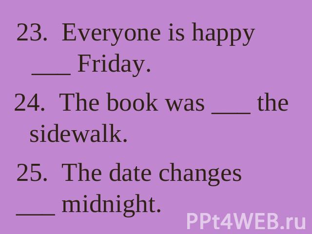 23. Everyone is happy ___ Friday. 24. The book was ___ the sidewalk. 25. The date changes ___ midnight.