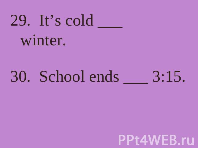 29. It’s cold ___ winter. 30. School ends ___ 3:15.