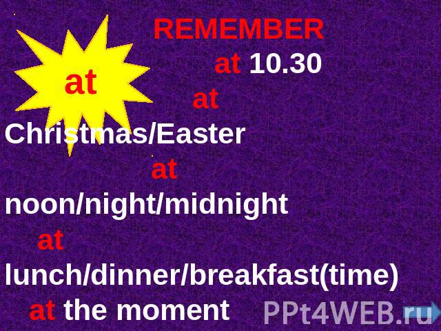 REMEMBER at 10.30 at Christmas/Easter at noon/night/midnight at lunch/dinner/breakfast(time) at the moment at the weekend(BrE) at times(sometimes)at once (immediately)