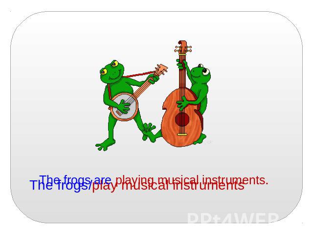 The frogs are playing musical instruments.