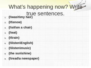 What’s happening now? Write true sentences. (I\wash\my hair)(It\snow)(I\sit\on a