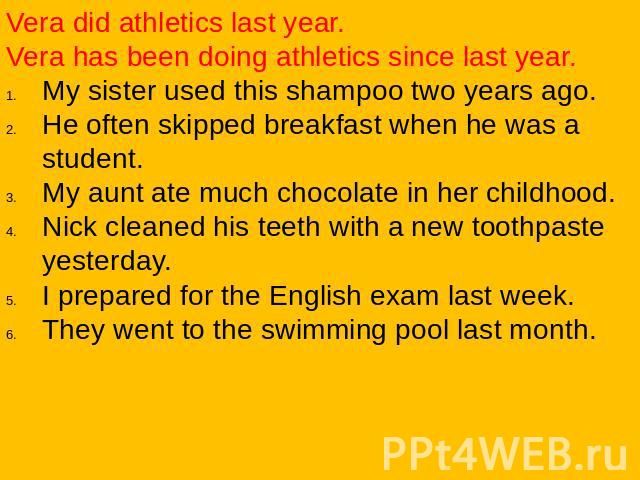 Vera did athletics last year.Vera has been doing athletics since last year.My sister used this shampoo two years ago.He often skipped breakfast when he was a student.My aunt ate much chocolate in her childhood.Nick cleaned his teeth with a new tooth…