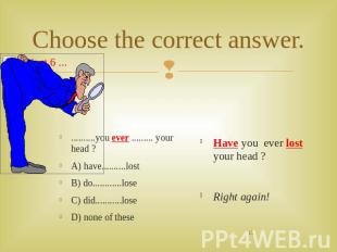 Choose the correct answer. ..........you ever ......... your head ?A) have......