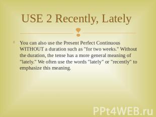 USE 2 Recently, Lately You can also use the Present Perfect Continuous WITHOUT a